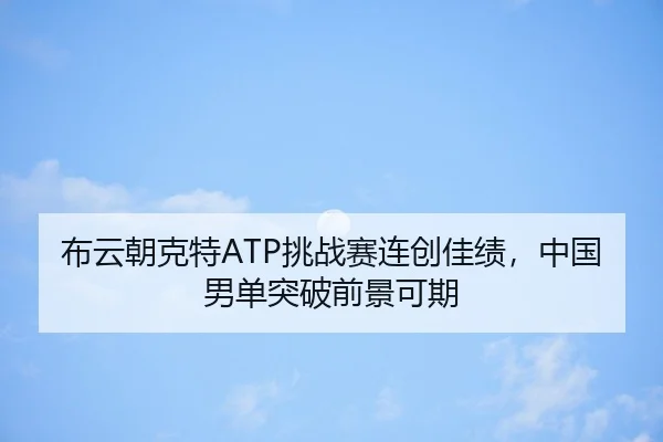 布云朝克特ATP挑战赛连创佳绩，中国男单突破前景可期