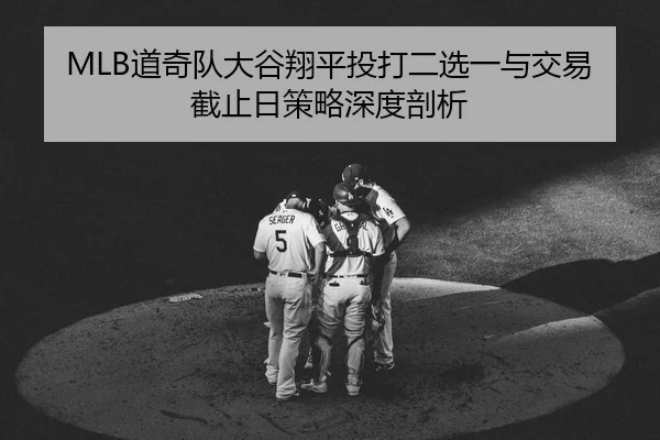 MLB道奇队大谷翔平投打二选一与交易截止日策略深度剖析