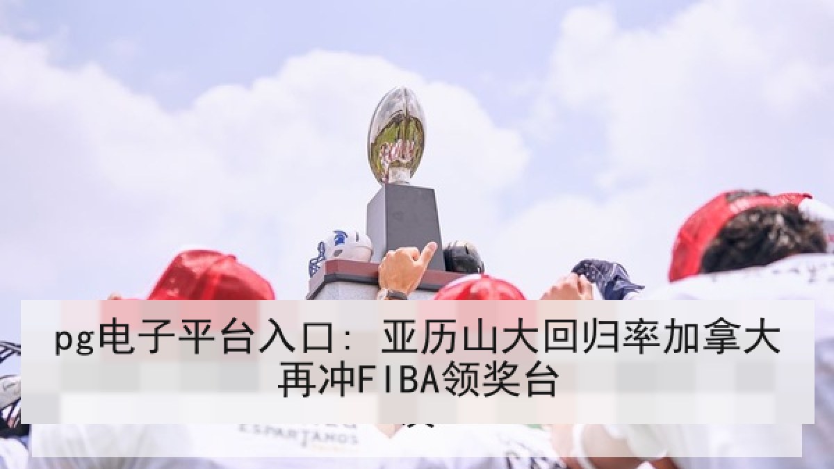 pg电子平台入口: 亚历山大回归率加拿大再冲FIBA领奖台