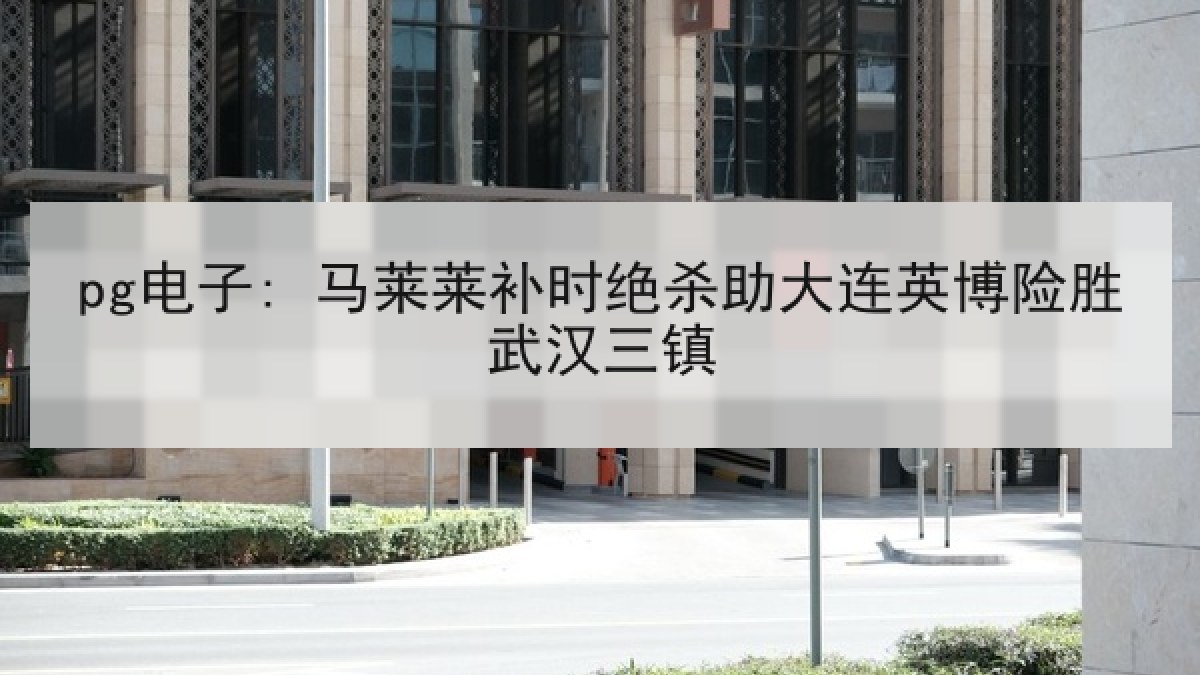 pg电子: 马莱莱补时绝杀助大连英博险胜武汉三镇