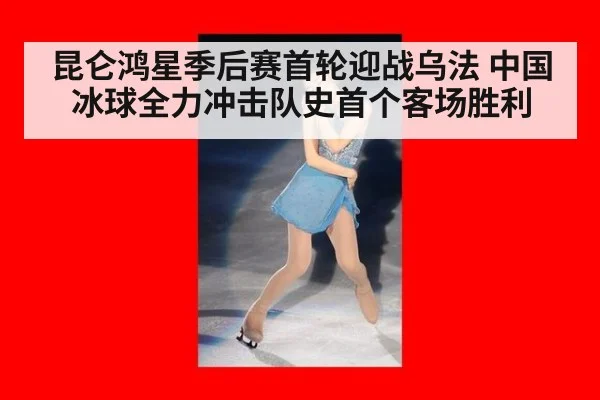 昆仑鸿星季后赛首轮迎战乌法 中国冰球全力冲击队史首个客场胜利