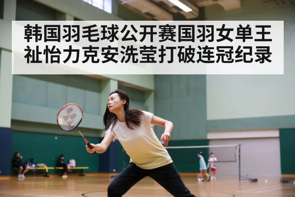 韩国羽毛球公开赛国羽女单王祉怡力克安洗莹打破连冠纪录