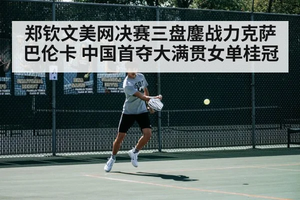 郑钦文美网决赛三盘鏖战力克萨巴伦卡 中国首夺大满贯女单桂冠