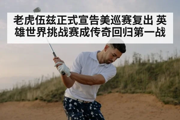 老虎伍兹正式宣告美巡赛复出 英雄世界挑战赛成传奇回归第一战