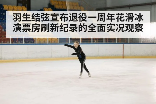 羽生结弦宣布退役一周年花滑冰演票房刷新纪录的全面实况观察