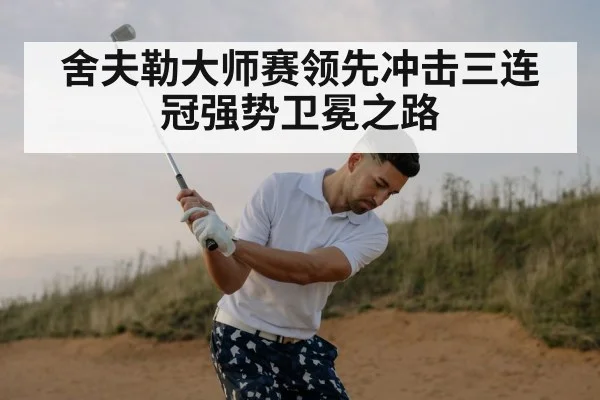 舍夫勒大师赛领先冲击三连冠强势卫冕之路