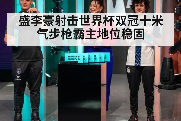 盛李豪射击世界杯双冠十米气步枪霸主地位稳固