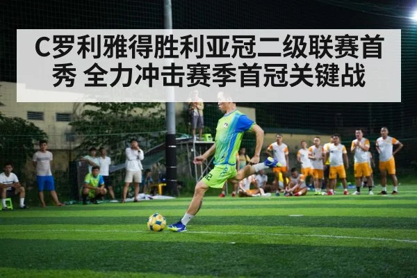 C罗利雅得胜利亚冠二级联赛首秀 全力冲击赛季首冠关键战