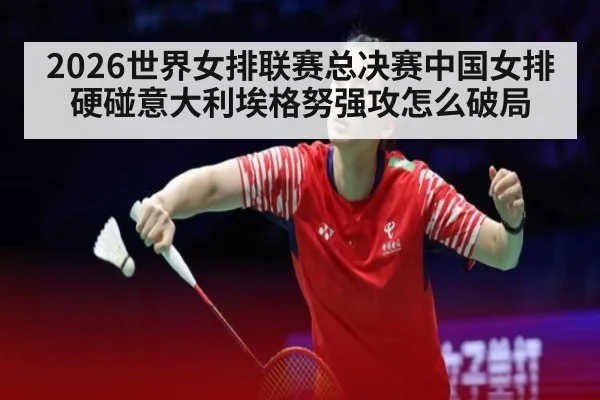 2026世界女排联赛总决赛中国女排硬碰意大利埃格努强攻怎么破局