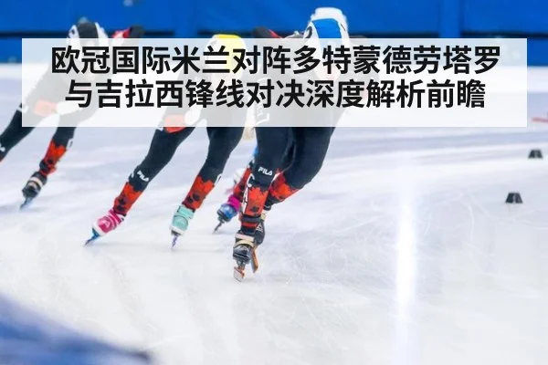 欧冠国际米兰对阵多特蒙德劳塔罗与吉拉西锋线对决深度解析前瞻
